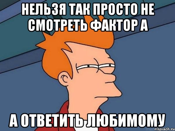 нельзя так просто не смотреть фактор а а ответить любимому, Мем  Фрай (мне кажется или)