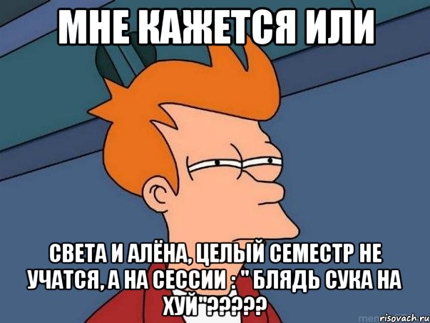 мне кажется или света и алёна, целый семестр не учатся, а на сессии : " блядь сука на хуй"???, Мем  Фрай (мне кажется или)