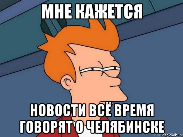 мне кажется новости всё время говорят о челябинске, Мем  Фрай (мне кажется или)