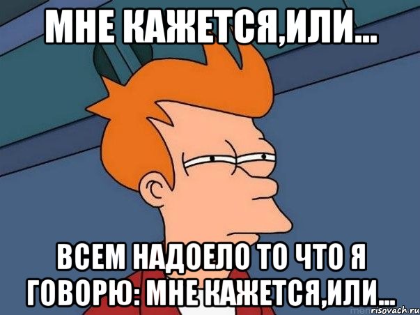 мне кажется,или... всем надоело то что я говорю: мне кажется,или..., Мем  Фрай (мне кажется или)