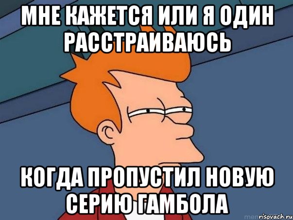 мне кажется или я один расстраиваюсь когда пропустил новую серию гамбола, Мем  Фрай (мне кажется или)