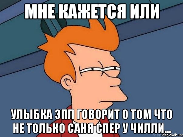 мне кажется или улыбка эпл говорит о том что не только саня спер у чилли..., Мем  Фрай (мне кажется или)