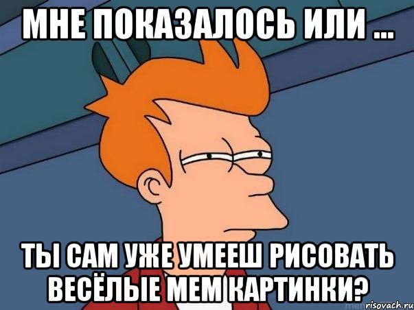 мне показалось или ... ты сам уже умееш рисовать весёлые мем картинки?, Мем  Фрай (мне кажется или)