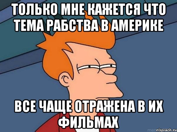 только мне кажется что тема рабства в америке все чаще отражена в их фильмах, Мем  Фрай (мне кажется или)