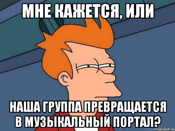 мне кажется, или наша группа превращается в музыкальный портал?, Мем  Фрай (мне кажется или)