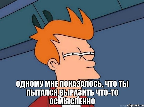  одному мне показалось, что ты пытался выразить что-то осмысленно, Мем  Фрай (мне кажется или)