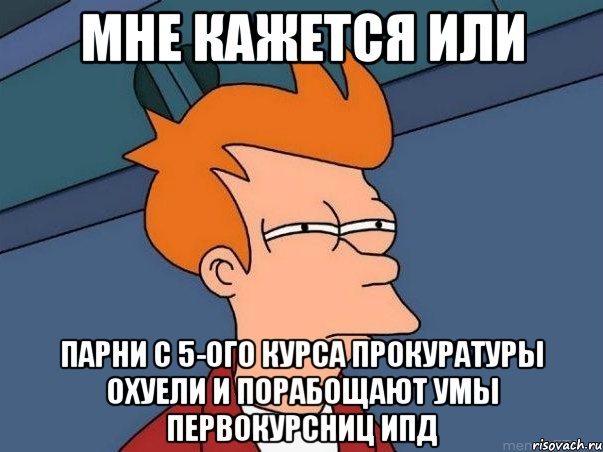 мне кажется или парни с 5-ого курса прокуратуры охуели и порабощают умы первокурсниц ипд, Мем  Фрай (мне кажется или)