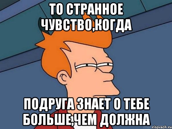 то странное чувство,когда подруга знает о тебе больше,чем должна, Мем  Фрай (мне кажется или)