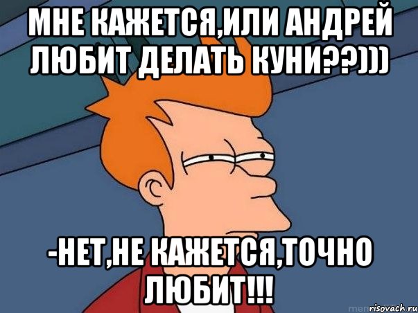 мне кажется,или андрей любит делать куни??))) -нет,не кажется,точно любит!!!, Мем  Фрай (мне кажется или)