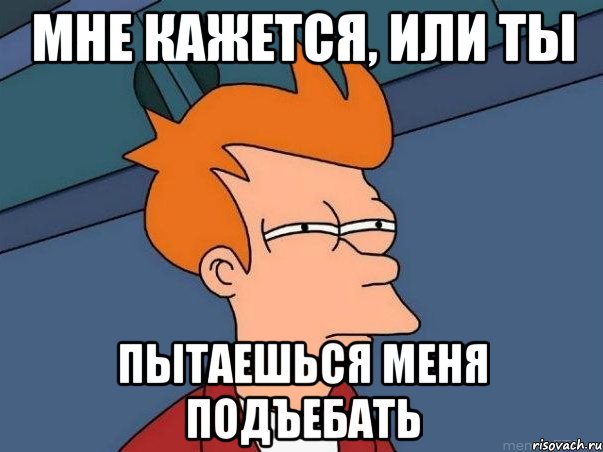 мне кажется, или ты пытаешься меня подъебать, Мем  Фрай (мне кажется или)