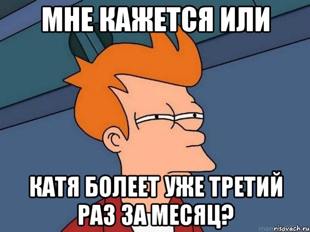 мне кажется или катя болеет уже третий раз за месяц?, Мем  Фрай (мне кажется или)