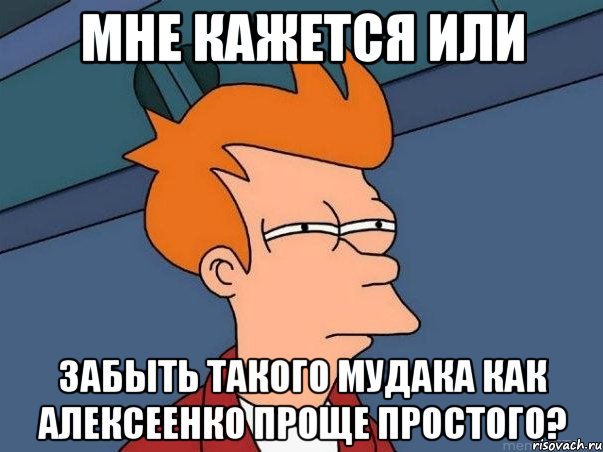 мне кажется или забыть такого мудака как алексеенко проще простого?, Мем  Фрай (мне кажется или)