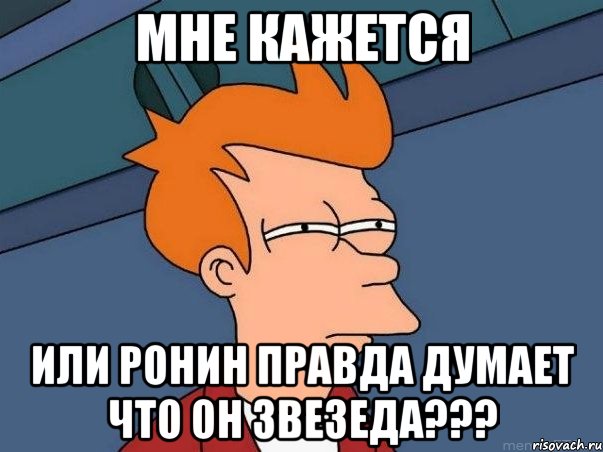 мне кажется или ронин правда думает что он звезеда???, Мем  Фрай (мне кажется или)