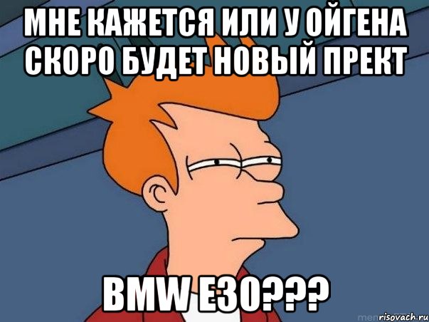 мне кажется или у ойгена скоро будет новый прект bmw e30???, Мем  Фрай (мне кажется или)