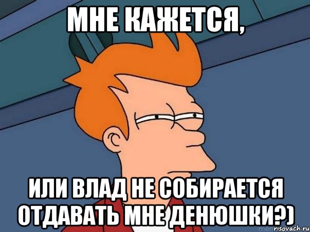 мне кажется, или влад не собирается отдавать мне денюшки?), Мем  Фрай (мне кажется или)