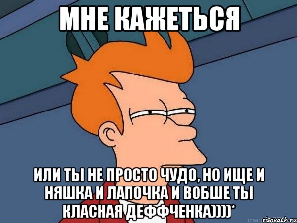 мне кажеться или ты не просто чудо, но ище и няшка и лапочка и вобше ты класная деффченка))))*, Мем  Фрай (мне кажется или)