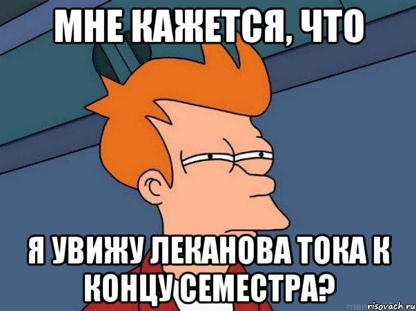 мне кажется, что я увижу леканова тока к концу семестра?, Мем  Фрай (мне кажется или)