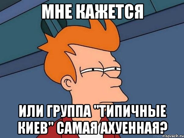 мне кажется или группа "типичные киев" самая ахуенная?, Мем  Фрай (мне кажется или)