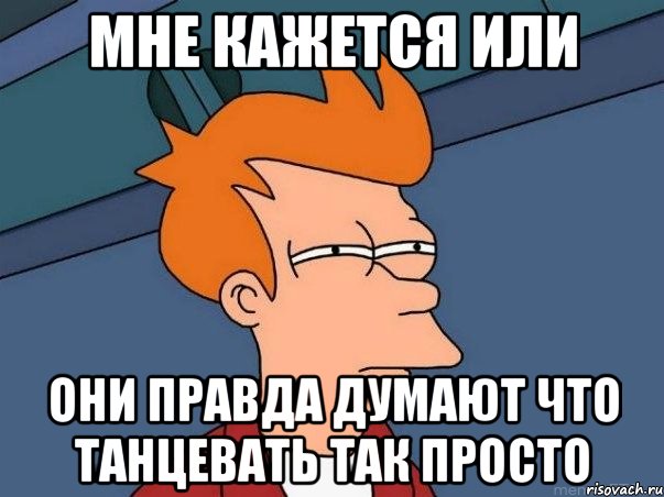 мне кажется или они правда думают что танцевать так просто, Мем  Фрай (мне кажется или)