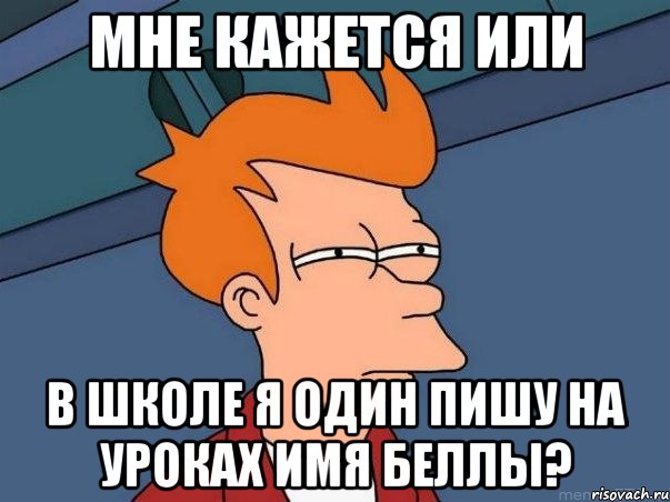 мне кажется или в школе я один пишу на уроках имя беллы?, Мем  Фрай (мне кажется или)