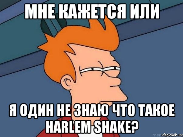 мне кажется или я один не знаю что такое harlem shake?, Мем  Фрай (мне кажется или)