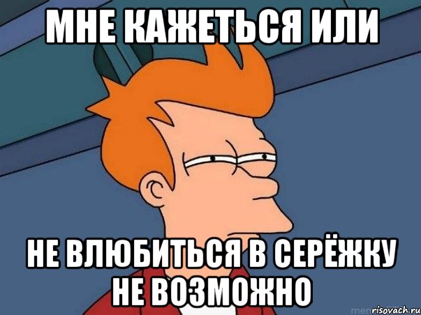 мне кажеться или не влюбиться в серёжку не возможно, Мем  Фрай (мне кажется или)