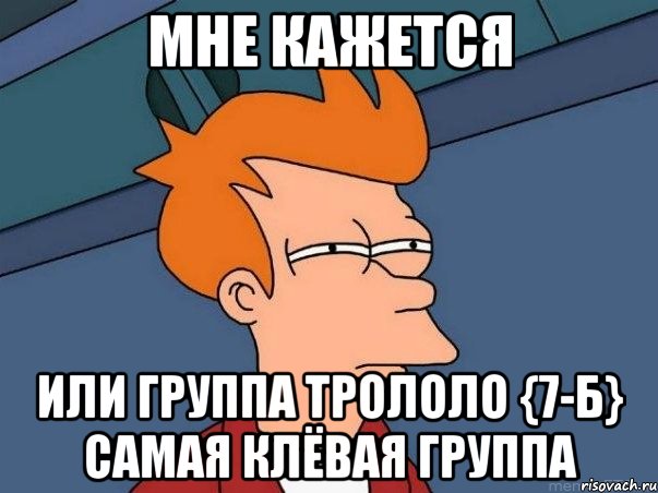 мне кажется или группа трололо {7-б} самая клёвая группа, Мем  Фрай (мне кажется или)