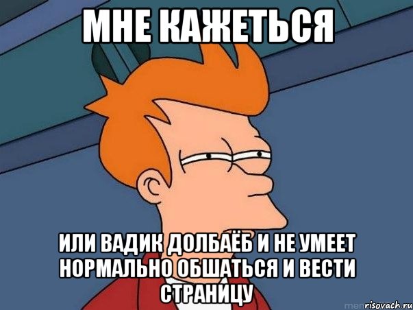 мне кажеться или вадик долбаёб и не умеет нормально обшаться и вести страницу, Мем  Фрай (мне кажется или)