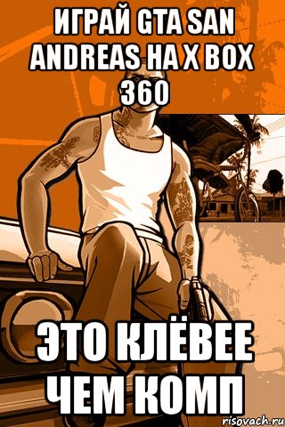 играй gta san andreas на x box 360 это клёвее чем комп, Мем GTA