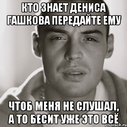 кто знает дениса гашкова передайте ему чтоб меня не слушал, а то бесит уже это всё, Мем Гуф