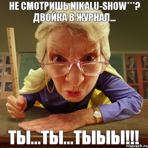 Ты...Ты...ТЫЫЫ!!! Не смотришь Nikalu-SHOW***? ДВОЙКА В ЖУРНАЛ...