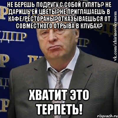 не берешь подругу с собой гулять? не даришь ей цветы?не приглашаешь в кафе/рестораны?отказываешься от совместного отрыва в клубах? хватит это терпеть!, Мем Хватит это терпеть (Жириновский)