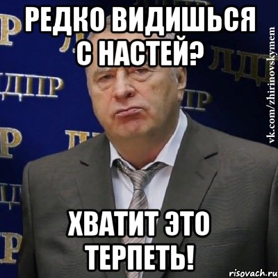 редко видишься с настей? хватит это терпеть!, Мем Хватит это терпеть (Жириновский)