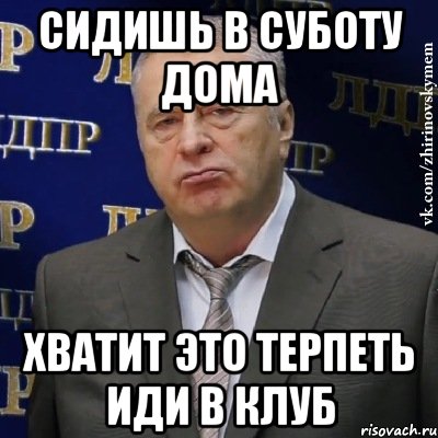 сидишь в суботу дома хватит это терпеть иди в клуб, Мем Хватит это терпеть (Жириновский)