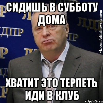 сидишь в субботу дома хватит это терпеть иди в клуб, Мем Хватит это терпеть (Жириновский)