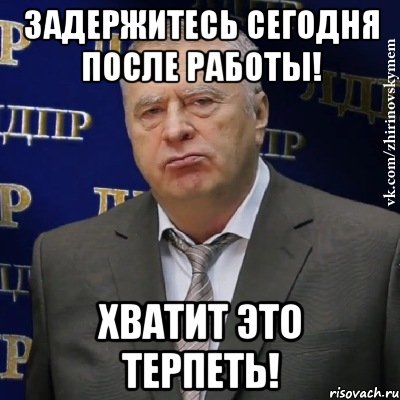 задержитесь сегодня после работы! хватит это терпеть!, Мем Хватит это терпеть (Жириновский)