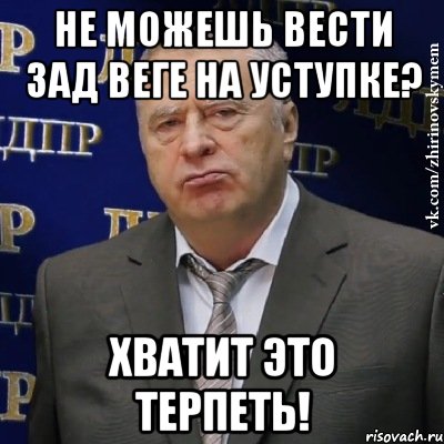 не можешь вести зад веге на уступке? хватит это терпеть!, Мем Хватит это терпеть (Жириновский)