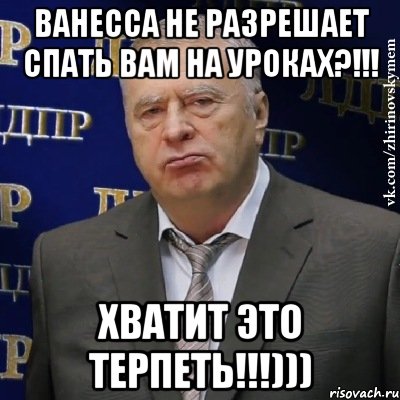 ванесса не разрешает спать вам на уроках?!!! хватит это терпеть!!!))), Мем Хватит это терпеть (Жириновский)