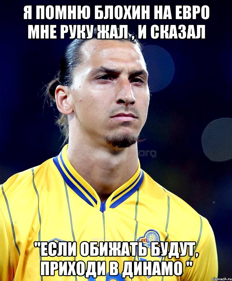 я помню блохин на евро мне руку жал , и сказал "если обижать будут, приходи в динамо ", Мем ибра