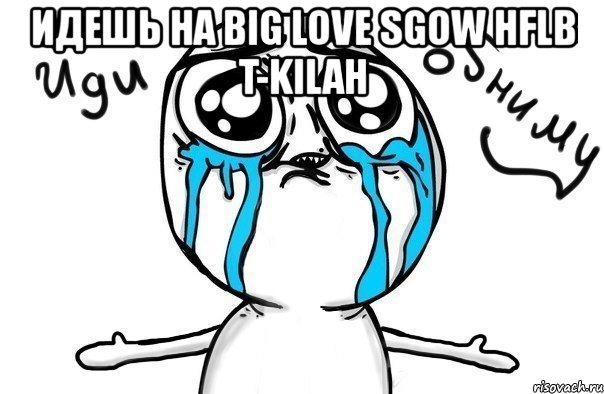 идешь на big love sgow hflb t-kilah , Мем Иди обниму