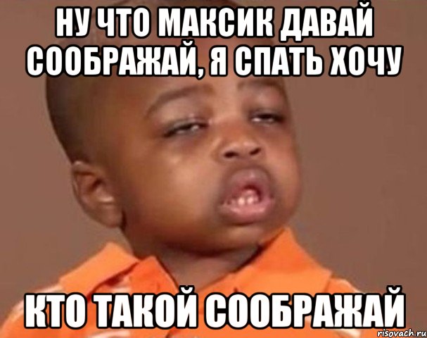 ну что максик давай соображай, я спать хочу кто такой соображай, Мем  Какой пацан (негритенок)