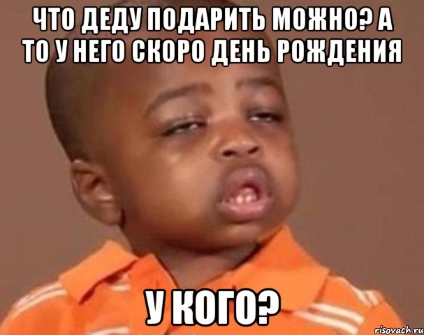 что деду подарить можно? а то у него скоро день рождения у кого?, Мем  Какой пацан (негритенок)