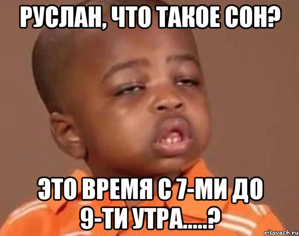 руслан, что такое сон? это время с 7-ми до 9-ти утра.....?, Мем  Какой пацан (негритенок)