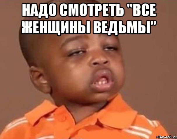 надо смотреть "все женщины ведьмы" , Мем  Какой пацан (негритенок)