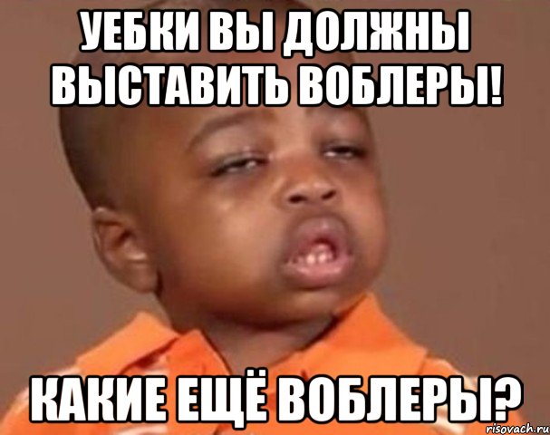 уебки вы должны выставить воблеры! какие ещё воблеры?, Мем  Какой пацан (негритенок)
