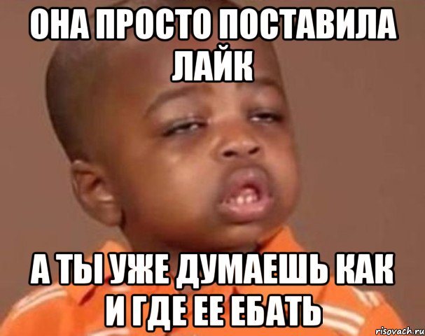 она просто поставила лайк а ты уже думаешь как и где ее ебать, Мем  Какой пацан (негритенок)