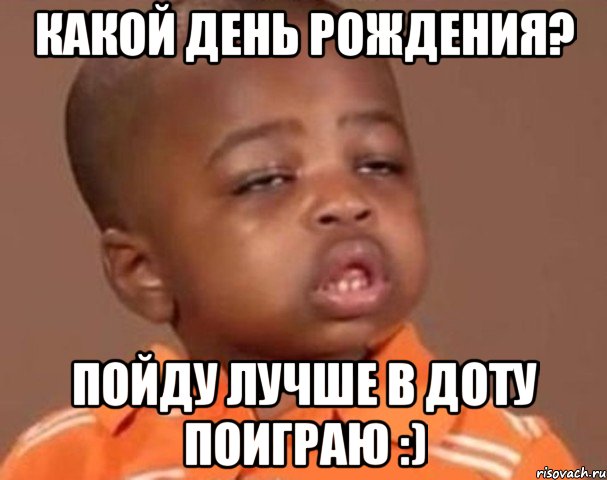 какой день рождения? пойду лучше в доту поиграю :), Мем  Какой пацан (негритенок)