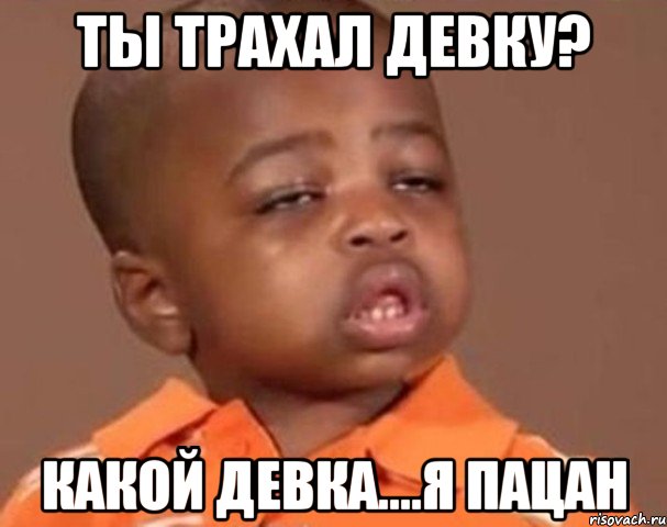 ты трахал девку? какой девка....я пацан, Мем  Какой пацан (негритенок)