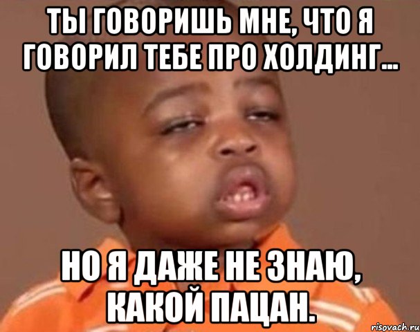 ты говоришь мне, что я говорил тебе про холдинг... но я даже не знаю, какой пацан., Мем  Какой пацан (негритенок)