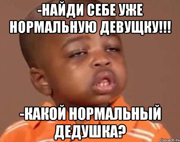 -найди себе уже нормальную девущку!!! -какой нормальный дедушка?, Мем  Какой пацан (негритенок)